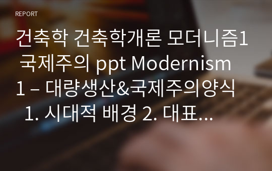 건축학 건축학개론 모더니즘1 국제주의 ppt Modernism 1 – 대량생산&amp;국제주의양식  1. 시대적 배경 2. 대표 건축가