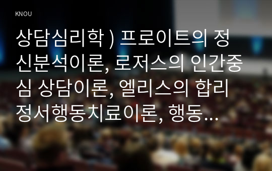 상담심리학 ) 프로이트의 정신분석이론, 로저스의 인간중심 상담이론, 엘리스의 합리정서행동치료이론, 행동수정이론을 비교·설명한 후, 핵심적 내용을 정리하여 하나의 표로 요약하여 제시하시오