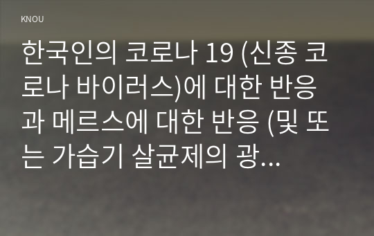 한국인의 코로나 19 (신종 코로나 바이러스)에 대한 반응과 메르스에 대한 반응 (및 또는 가습기 살균제의 광범위한 사용으로 이끈 심리)의 공통점에 대해 생각해보시오.