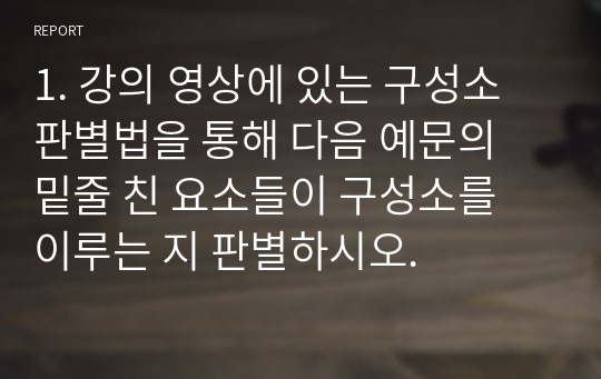 1. 강의 영상에 있는 구성소 판별법을 통해 다음 예문의 밑줄 친 요소들이 구성소를 이루는 지 판별하시오.