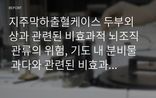 지주막하출혈케이스 두부외상과 관련된 비효과적 뇌조직 관류의 위험, 기도 내 분비물 과다와 관련된 비효과적 기도청결, 지주막하 출혈환자교육자료