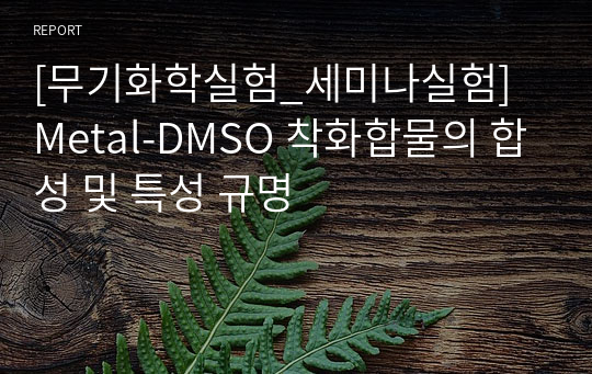 [무기화학실험_세미나실험] Metal-DMSO 착화합물의 합성 및 특성 규명