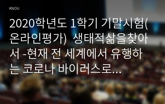 2020학년도 1학기 기말시험(온라인평가)  생태적삶을찾아서 -현재 전 세계에서 유행하는 코로나 바이러스로 인한 전염병 유행이 지나간 후에 사람들이 그 전보다 더 생태적인 삶을 살게 될 것인지 그렇지 않으면 변화가 없을 것인지 생각해보시오. 