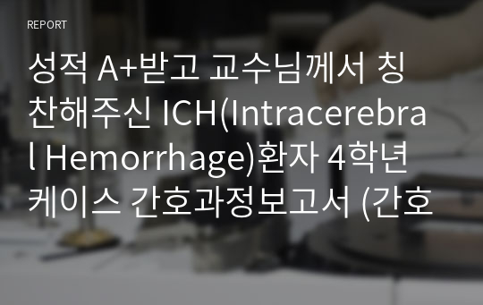 성적 A+받고 교수님께서 칭찬해주신 ICH(Intracerebral Hemorrhage)환자 4학년 케이스 간호과정보고서 (간호진단 2개 두개내압 상승과 관련된 비효과적 뇌조직 관류의 위험, 의식저하로 인한 부동과 관련된 피부통합장애)