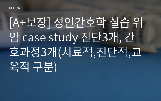 [A+보장] 성인간호학 실습 위암 case study 진단3개, 간호과정3개(치료적,진단적,교육적 구분)