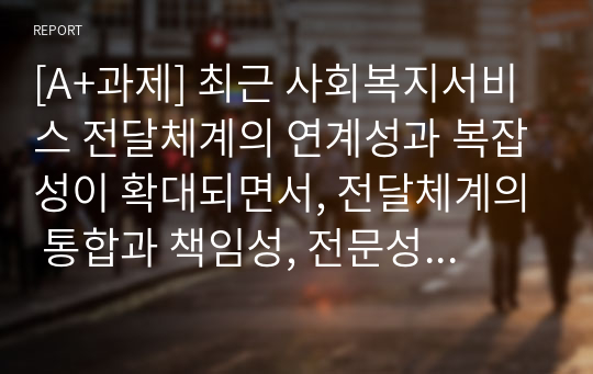 [A+과제] 최근 사회복지서비스 전달체계의 연계성과 복잡성이 확대되면서, 전달체계의 통합과 책임성, 전문성, 효율성, 효과성에 대한 강조가 늘어나는 추세이다. 본인의 의견을 서술하시오.