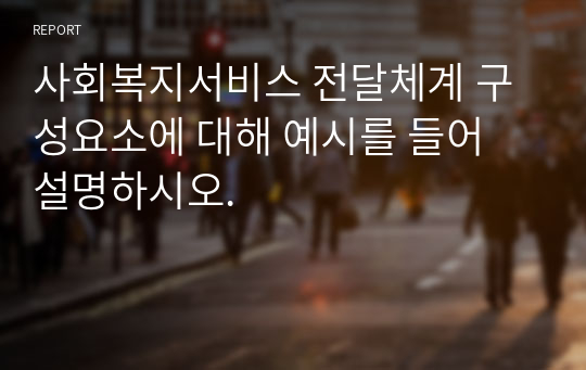 사회복지서비스 전달체계 구성요소에 대해 예시를 들어 설명하시오.