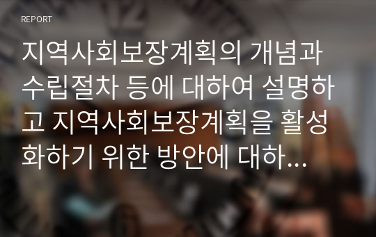 지역사회보장계획의 개념과 수립절차 등에 대하여 설명하고 지역사회보장계획을 활성화하기 위한 방안에 대하여 자신의 견해를 논하시오.