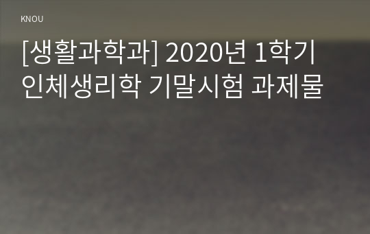 [생활과학과] 2020년 1학기 인체생리학 기말시험 과제물