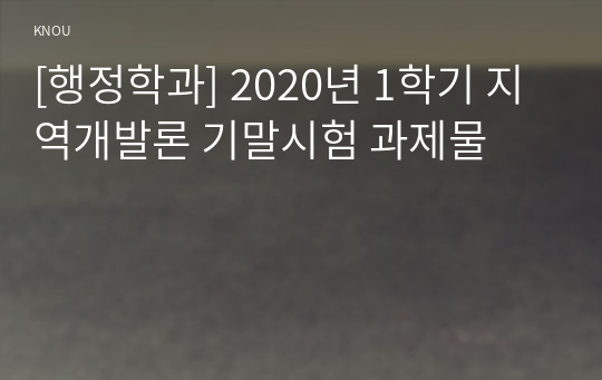 [행정학과] 2020년 1학기 지역개발론 기말시험 과제물