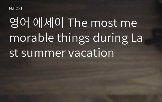 영어 에세이 The most memorable things during Last summer vacation
