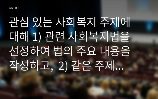 관심 있는 사회복지 주제에 대해 1) 관련 사회복지법을 선정하여 법의 주요 내용을 작성하고,  2) 같은 주제로 본인이 사는 지역에서 제정된 조례 내용을 작성