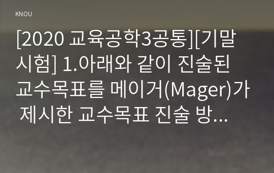 [2020 교육공학3공통][기말시험] 1.아래와 같이 진술된 교수목표를 메이거(Mager)가 제시한 교수목표 진술 방식(학습자, 행동, 조건, 정도 포함)에 따라 수정..12. 약 한 시간 정도의 수업을 통해 가르칠 수 있는 간단한 학습주제를 하나 선정하고, 교재(7장 - 11장)에서 소개하고 있는 다섯 가지 교수방법 중