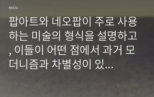 팝아트와 네오팝이 주로 사용하는 미술의 형식을 설명하고, 이들이 어떤 점에서 과거 모더니즘과 차별성이 있는지를 각각의 사조가 출연한 시기의 사회적, 경제적 상황과 비교해서 기술하시오.