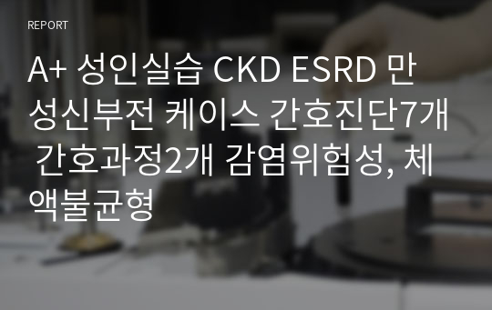 A+ 성인실습 CKD ESRD 만성신부전 케이스 간호진단7개 간호과정2개 감염위험성, 체액불균형