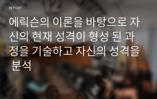 에릭슨의 이론을 바탕으로 자신의 현재 성격이 형성 된 과정을 기술하고 자신의 성격을 분석