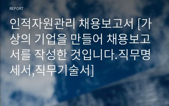 인적자원관리 채용보고서 [가상의 기업을 만들어 채용보고서를 작성한 것입니다.직무명세서,직무기술서]