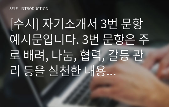 [수시] 자기소개서 3번 문항 예시문입니다. 3번 문항은 주로 배려, 나눔, 협력, 갈등 관리 등을 실천한 내용으로 소재 찾기가 매우 어렵습니다. 따라서 본 작품을 보시면 어떻게 무에서 유를 창조하는지 잘 알 수 있을 것입니다.