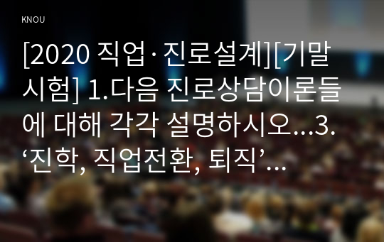 [2020 직업·진로설계][기말시험] 1.다음 진로상담이론들에 대해 각각 설명하시오...3.‘진학, 직업전환, 퇴직’ 중 하나의 주제를 정해서, 진로교육의 필요성 및 내용, 방법을 설명하시오.