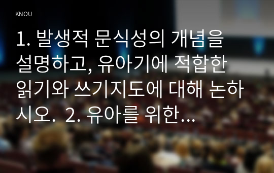 1. 발생적 문식성의 개념을 설명하고, 유아기에 적합한 읽기와 쓰기지도에 대해 논하시오.  2. 유아를 위한 균형적 언어교육 접근법의 개념을 기술하고, 주제 1개를 선정하여 언어 하위영역(듣기, 말하기, 읽기, 쓰기)간 통합적 활동이 가능한 유아언어교육 활동계획안을 작성하시오.30점 만점 받았습니다.