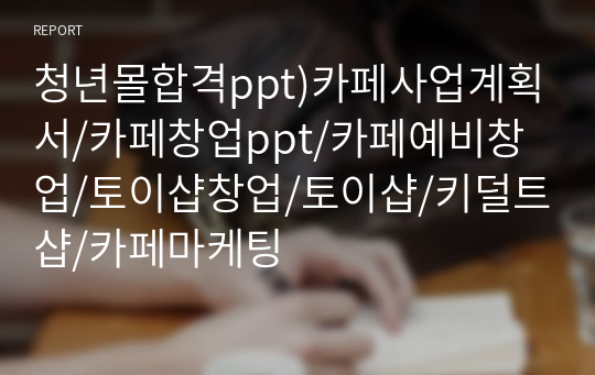 청년몰합격ppt)카페사업계획서/카페창업ppt/카페예비창업/토이샵창업/토이샵/키덜트샵/카페마케팅