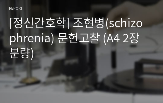 [정신간호학] 조현병(schizophrenia) 문헌고찰 (A4 2장 분량)