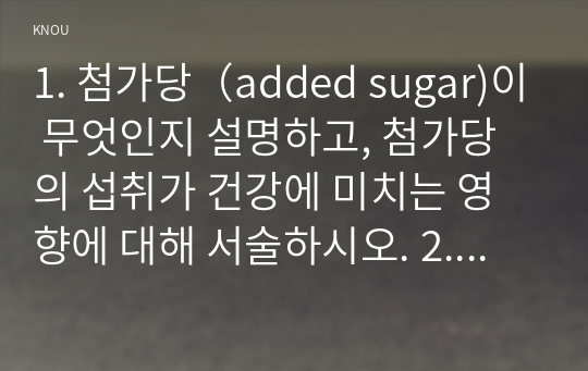 1. 첨가당（added sugar)이 무엇인지 설명하고, 첨가당의 섭취가 건강에 미치는 영향에 대해 서술하시오. 2. 피토스테롤 (phytosterol)이 무엇인지 설명하고, 급원식품 및 생리활성을 제시하시오. 3. 고호모시스테인혈증(hyperhomocysteinemia)의 원인을 비타민 섭취 부족과 관련지어 설명하시오. 또한 고호모시스테인혈증이 건강에 미