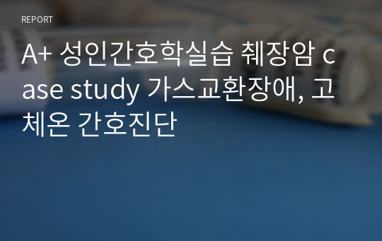 A+ 성인간호학실습 췌장암 case study 간호과정 가스교환장애, 고체온 간호진단