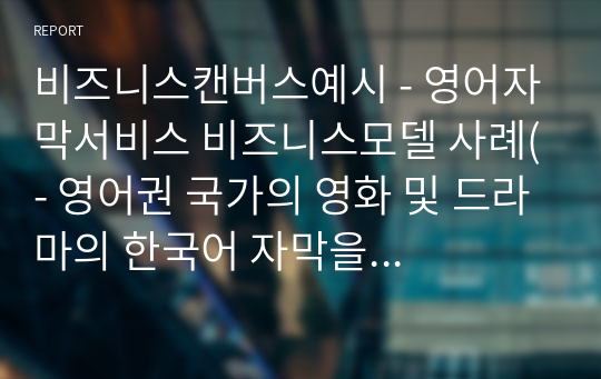 비즈니스캔버스예시 - 영어자막서비스 비즈니스모델 사례(- 영어권 국가의 영화 및 드라마의 한국어 자막을 사용자 개개인의 영어 실력에 맞추어 자막 별 난이도를 설정하고, 그에 맞게 영상을 보며 영어 리스닝, 스피킹 능력을 향상시키는데 주목적이 있다.)