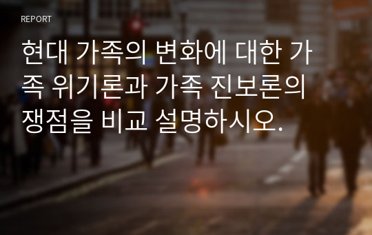 현대 가족의 변화에 대한 가족 위기론과 가족 진보론의 쟁점을 비교 설명하시오.