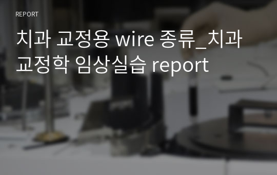 치과 교정용 wire 종류_치과교정학 임상실습 report