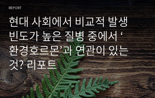 현대 사회에서 비교적 발생 빈도가 높은 질병 중에서 &#039;환경호르몬&#039;과 연관이 있는 것 리포트