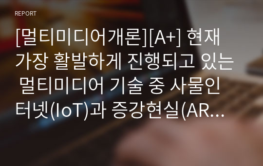 [멀티미디어개론][A+] 현재 가장 활발하게 진행되고 있는 멀티미디어 기술 중 사물인터넷(IoT)과 증강현실(AR), 가상현실(VR)에 대해서 조사하고, 발전 방향에 대해서 본인의 의견을 기술하시오.