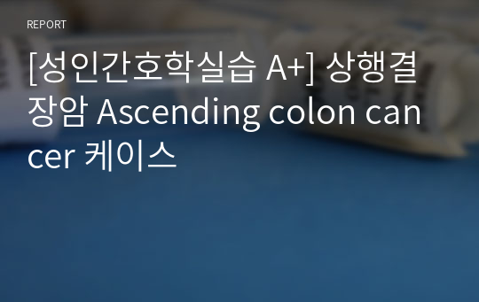 [성인간호학실습 A+] 상행결장암 Ascending colon cancer 케이스