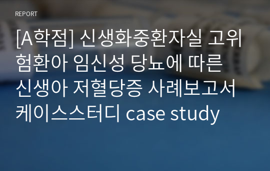 [A학점] 신생화중환자실 고위험환아 임신성 당뇨에 따른 신생아 저혈당증 사례보고서 케이스스터디 case study