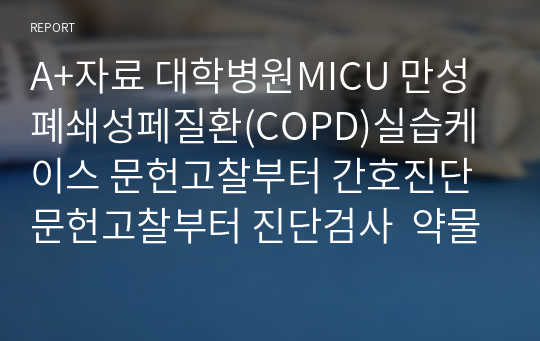 A+자료 대학병원MICU 만성폐쇄성페질환(COPD)실습케이스 문헌고찰부터 간호진단 문헌고찰부터 진단검사  약물 간호사정 간호진단  교육계획안까지 다있습니다~