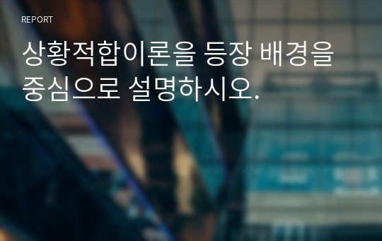 상황적합이론을 등장 배경을 중심으로 설명하시오.