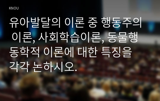 유아발달의 이론 중 행동주의 이론, 사회학습이론, 동물행동학적 이론에 대한 특징을 각각 논하시오.