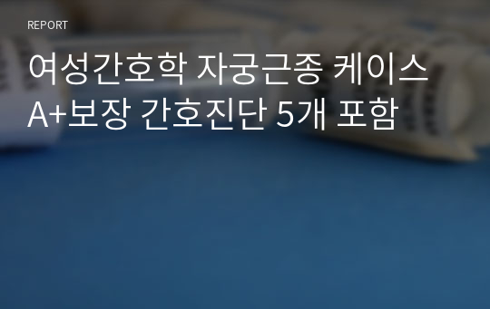 여성간호학 자궁근종 케이스 A+보장 간호진단 5개 포함