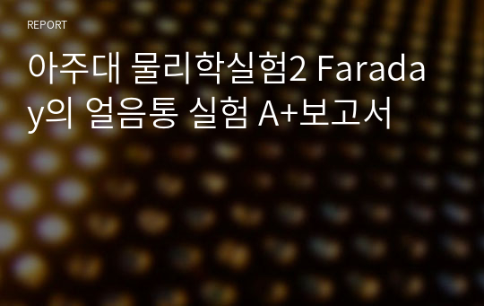 아주대 물리학실험2 Faraday의 얼음통 실험 A+보고서