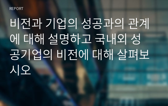 비전과 기업의 성공과의 관계에 대해 설명하고 국내외 성공기업의 비전에 대해 살펴보시오