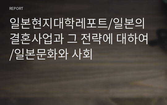 일본현지대학레포트/일본의 결혼사업과 그 전략에 대하여/일본문화와 사회