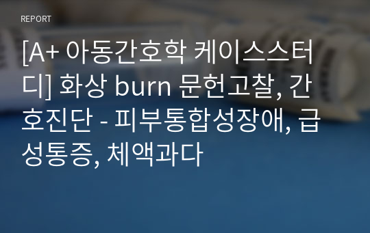 [A+ 아동간호학 케이스스터디] 화상 burn 문헌고찰, 간호진단 - 피부통합성장애, 급성통증, 체액과다