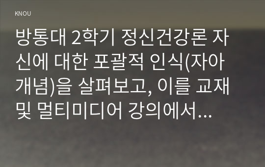 방통대 2학기 정신건강론 자신에 대한 포괄적 인식(자아개념)을 살펴보고, 이를 교재 및 멀티미디어 강의에서 소개된 자아개념 관련 이론들을 활용하여 분석 및 정리하시오.5