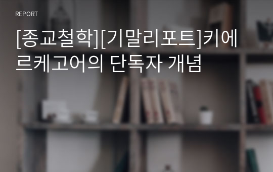 [종교철학][기말리포트]키에르케고어의 단독자 개념