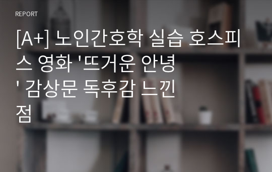 [A+] 노인간호학 실습 호스피스 영화 &#039;뜨거운 안녕&#039; 감상문 독후감 느낀점