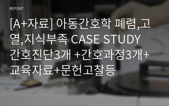 [A+자료] 아동간호학 폐렴,고열,지식부족 CASE STUDY 간호진단3개 +간호과정3개+교육자료+문헌고찰등