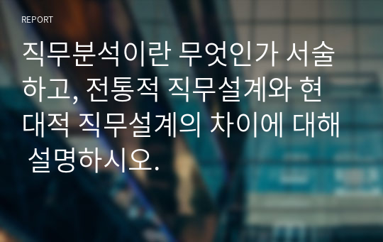 직무분석이란 무엇인가 서술하고, 전통적 직무설계와 현대적 직무설계의 차이에 대해 설명하시오.