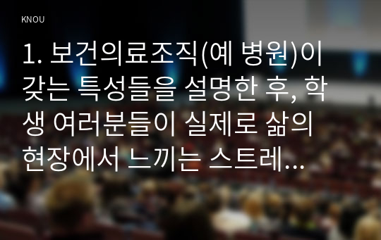 1. 보건의료조직(예 병원)이 갖는 특성들을 설명한 후, 학생 여러분들이 실제로 삶의 현장에서 느끼는 스트레스 요인과 그로 인해 발생하는 결과에 대해 논하시오.