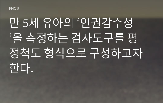 만 5세 유아의 ‘인권감수성’을 측정하는 검사도구를 평정척도 형식으로 구성하고자 한다.